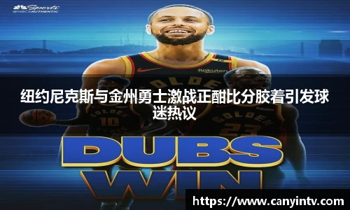 纽约尼克斯与金州勇士激战正酣比分胶着引发球迷热议